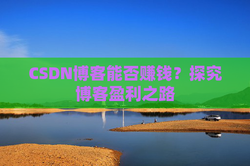 CSDN博客能否赚钱？探究博客盈利之路